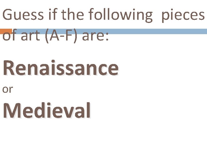 Guess if the following pieces of art (A-F) are: Renaissance or Medieval 