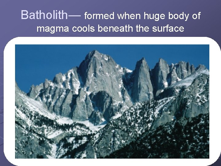 Batholith— formed when huge body of magma cools beneath the surface 