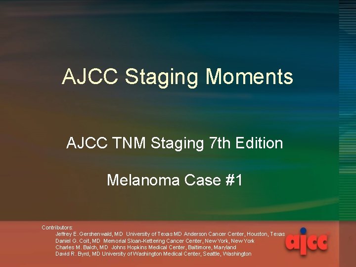 AJCC Staging Moments AJCC TNM Staging 7 th Edition Melanoma Case #1 Contributors: Jeffrey