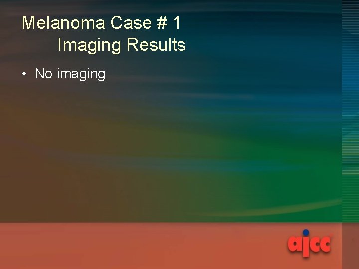 Melanoma Case # 1 Imaging Results • No imaging 