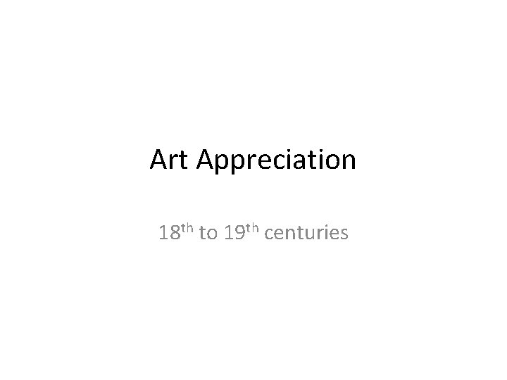 Art Appreciation 18 th to 19 th centuries 