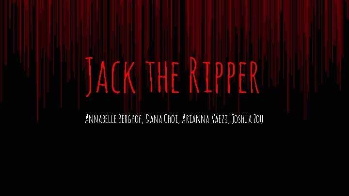 Jack the Ripper Annabelle Berghof, Dana Choi, Arianna Vaezi, Joshua Zou 