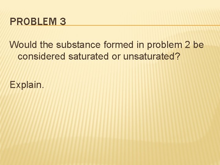 PROBLEM 3 Would the substance formed in problem 2 be considered saturated or unsaturated?