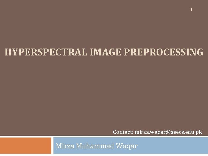 1 HYPERSPECTRAL IMAGE PREPROCESSING Contact: mirza. waqar@seecs. edu. pk Mirza Muhammad Waqar 1 HYPERSPECTRAL IMAGE PREPROCESSING Contact: mirza. waqar@seecs. edu. pk Mirza Muhammad Waqar