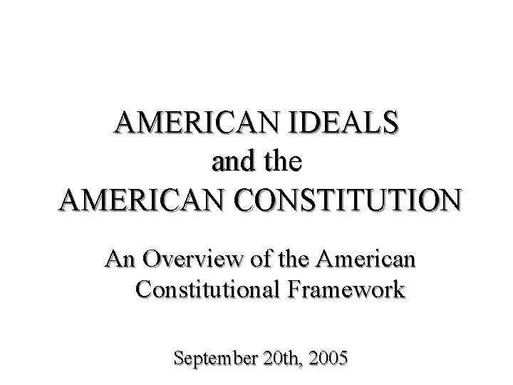 AMERICAN IDEALS and the AMERICAN CONSTITUTION An Overview of the American Constitutional Framework September