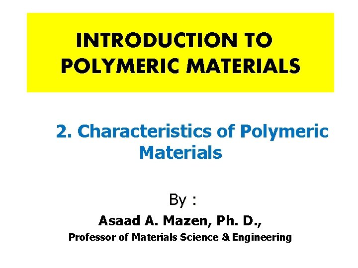 INTRODUCTION TO POLYMERIC MATERIALS 2. Characteristics of Polymeric Materials By : Asaad A. Mazen,