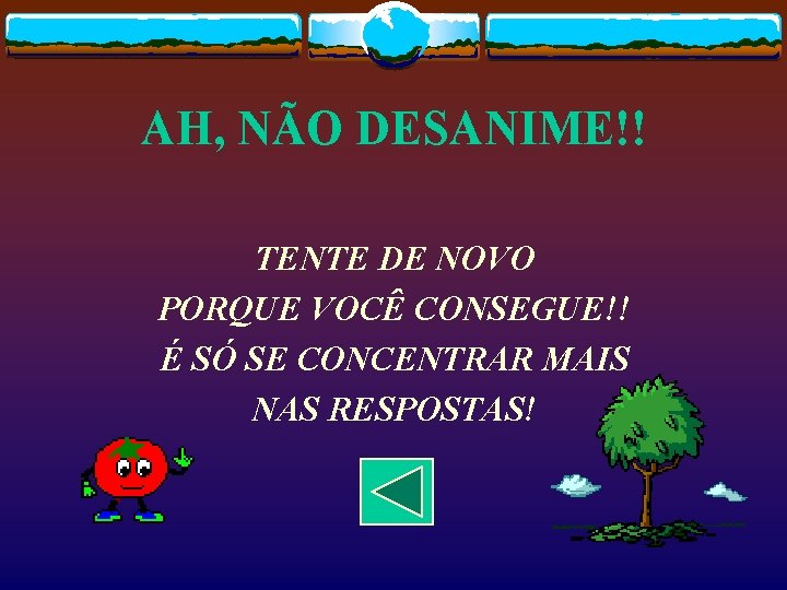 AH, NÃO DESANIME!! TENTE DE NOVO PORQUE VOCÊ CONSEGUE!! É SÓ SE CONCENTRAR MAIS