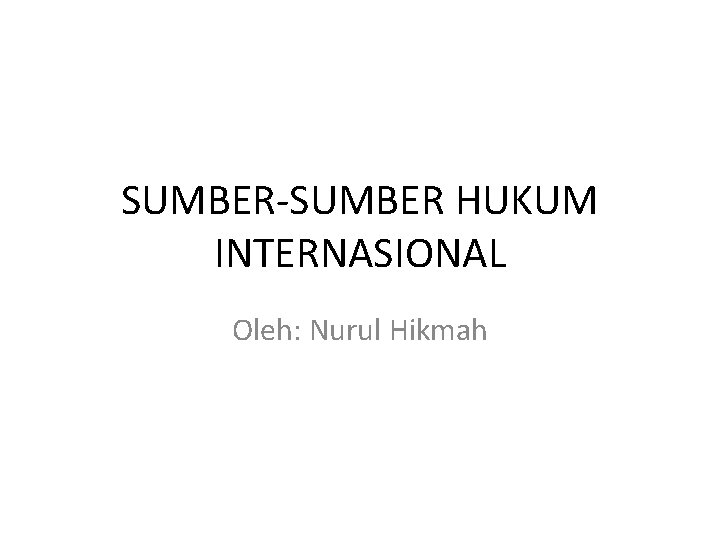 SUMBER-SUMBER HUKUM INTERNASIONAL Oleh: Nurul Hikmah SUMBER-SUMBER HUKUM INTERNASIONAL Oleh: Nurul Hikmah