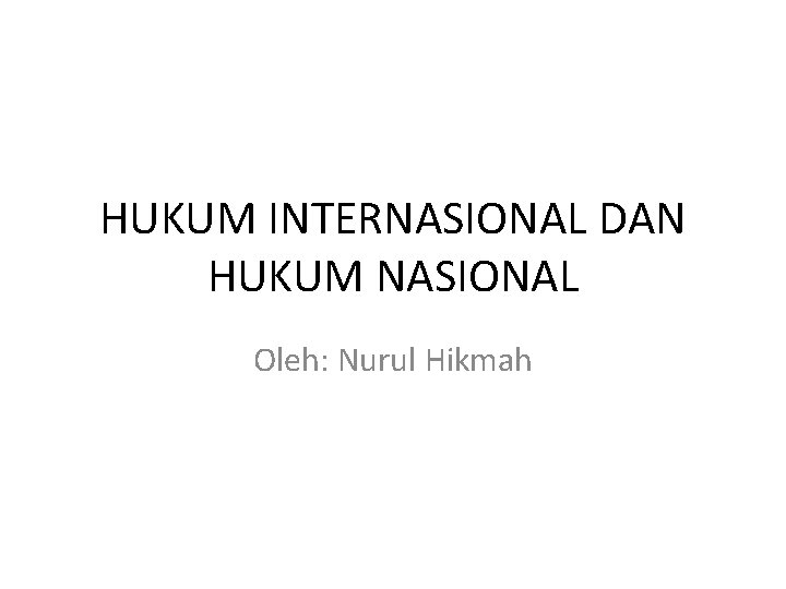 HUKUM INTERNASIONAL DAN HUKUM NASIONAL Oleh: Nurul Hikmah 