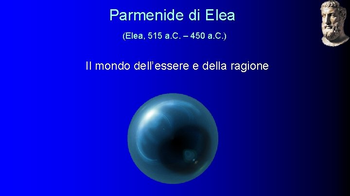 Parmenide di Elea (Elea, 515 a. C. – 450 a. C. ) Il mondo