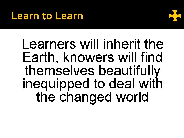 Learn to Learners will inherit the Earth, knowers will find themselves beautifully inequipped to