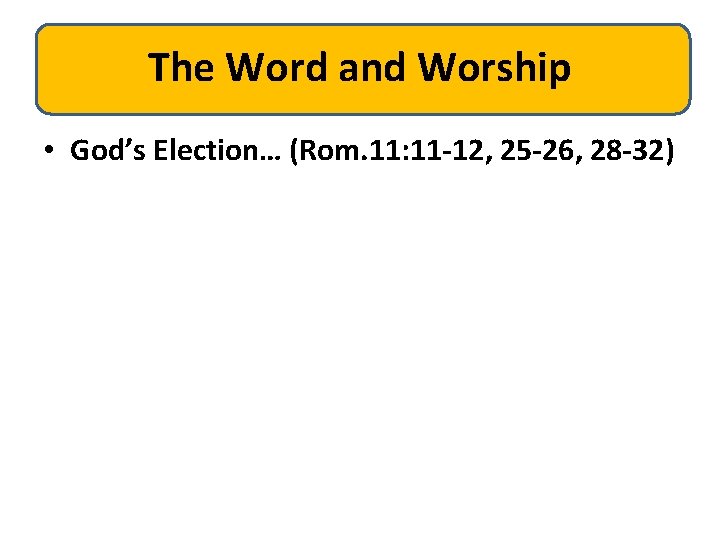 The Word and Worship • God’s Election… (Rom. 11: 11 -12, 25 -26, 28