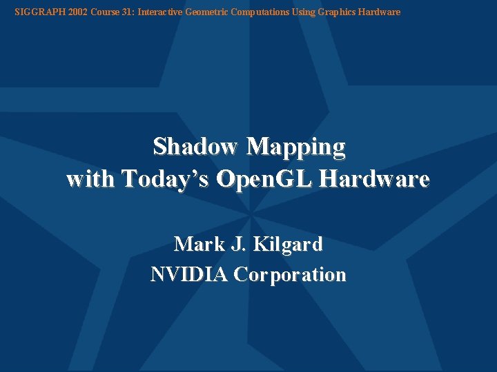 SIGGRAPH 2002 Course 31: Interactive Geometric Computations Using Graphics Hardware Shadow Mapping with Today’s