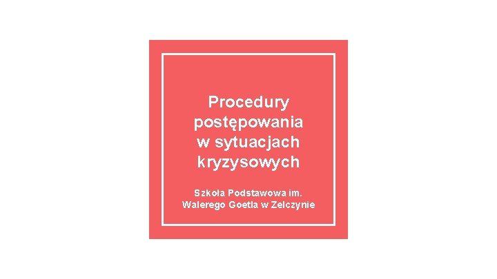 Procedury postępowania w sytuacjach kryzysowych Szkoła Podstawowa im. Walerego Goetla w Zelczynie 