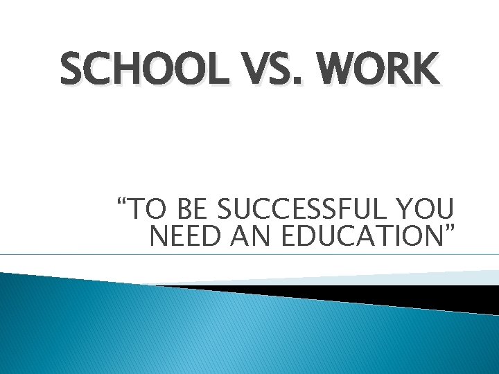 SCHOOL VS. WORK “TO BE SUCCESSFUL YOU NEED AN EDUCATION” 