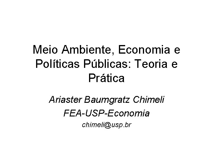 Meio Ambiente, Economia e Políticas Públicas: Teoria e Prática Ariaster Baumgratz Chimeli FEA-USP-Economia chimeli@usp.