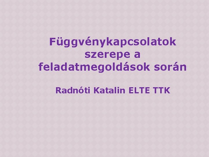 Függvénykapcsolatok szerepe a feladatmegoldások során Radnóti Katalin ELTE TTK 