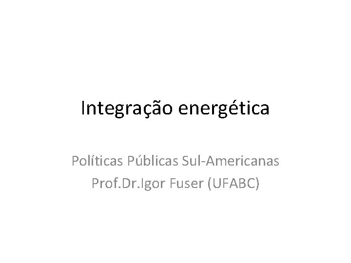 Integração energética Políticas Públicas Sul-Americanas Prof. Dr. Igor Fuser (UFABC) 