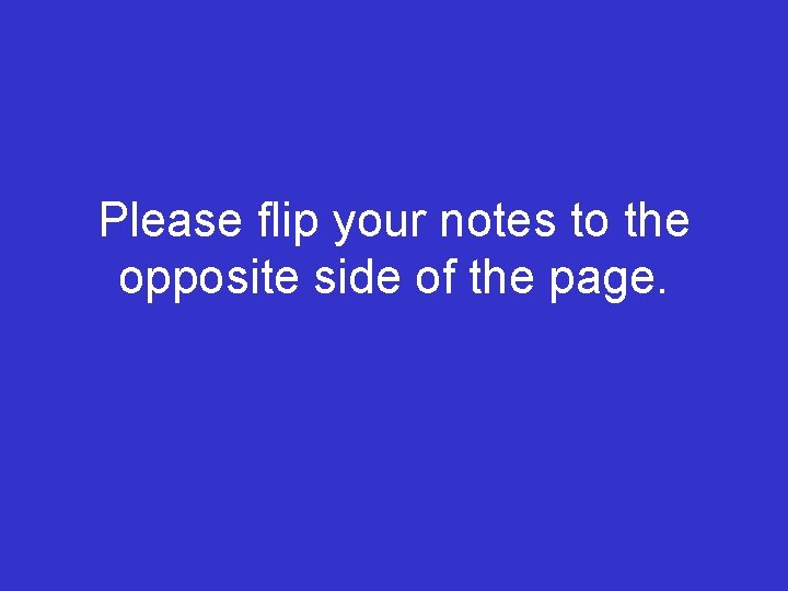 Please flip your notes to the opposite side of the page. Please flip your notes to the opposite side of the page.