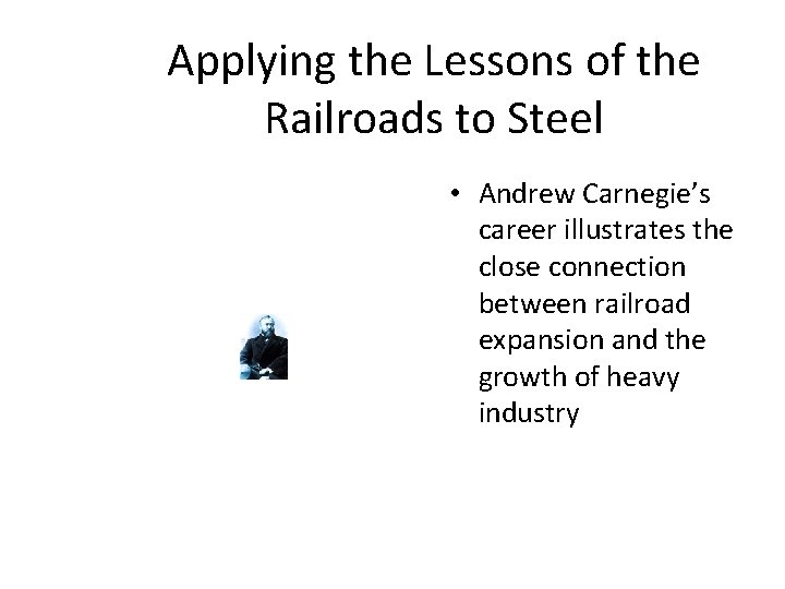 Applying the Lessons of the Railroads to Steel • Andrew Carnegie’s career illustrates the
