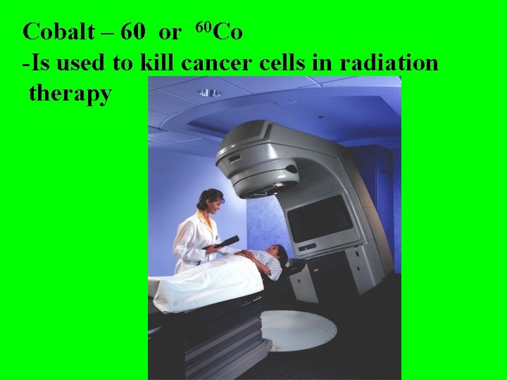 Cobalt – 60 or 60 Co -Is used to kill cancer cells in radiation Cobalt – 60 or 60 Co -Is used to kill cancer cells in radiation
