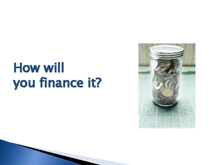 How will you finance it? 