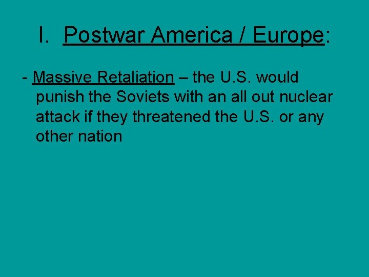 I. Postwar America / Europe: - Massive Retaliation – the U. S. would punish