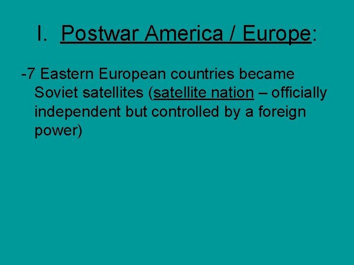 I. Postwar America / Europe: -7 Eastern European countries became Soviet satellites (satellite nation
