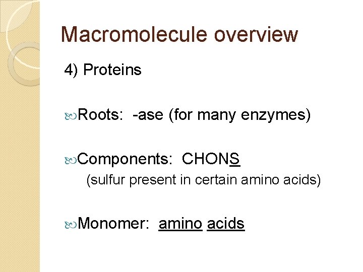 Macromolecule overview 4) Proteins Roots: -ase (for many enzymes) Components: CHONS (sulfur present in