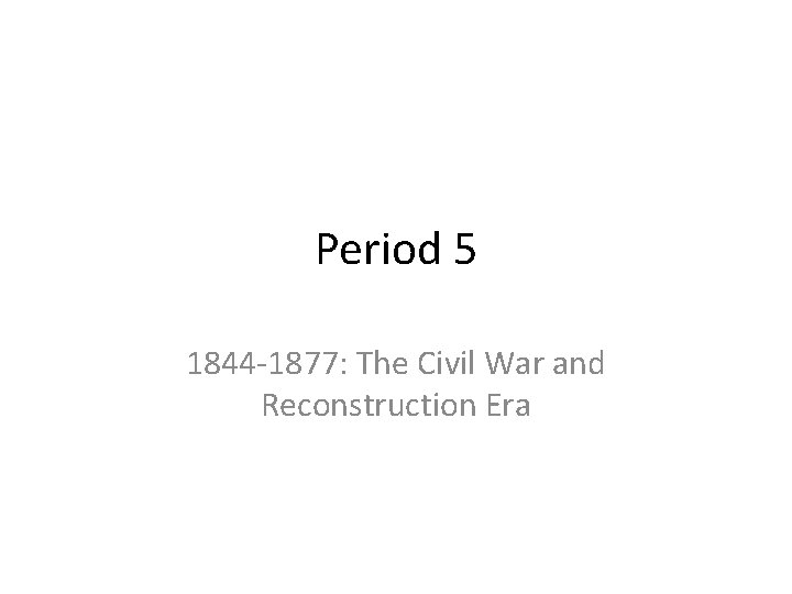 Period 5 1844 -1877: The Civil War and Reconstruction Era 