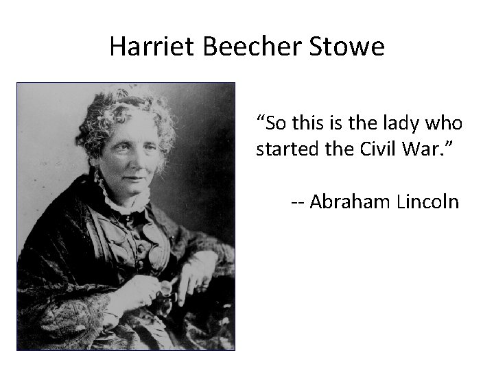 Harriet Beecher Stowe “So this is the lady who started the Civil War. ”