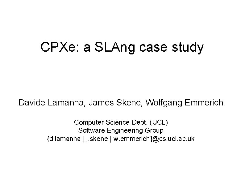 CPXe: a SLAng case study Davide Lamanna, James Skene, Wolfgang Emmerich Computer Science Dept. CPXe: a SLAng case study Davide Lamanna, James Skene, Wolfgang Emmerich Computer Science Dept.