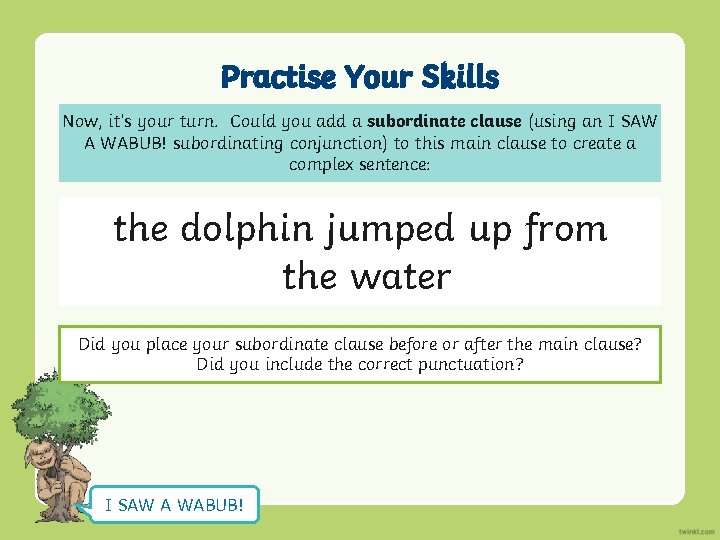 Practise Your Skills Now, it’s your turn. Could you add a subordinate clause (using