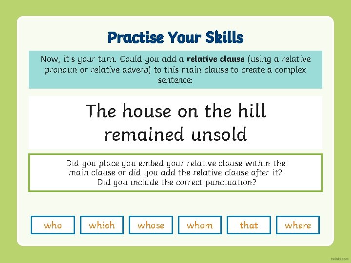 Practise Your Skills Now, it’s your turn. Could you add a relative clause (using