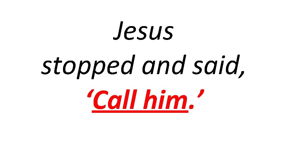Jesus stopped and said, ‘Call him. ’ 