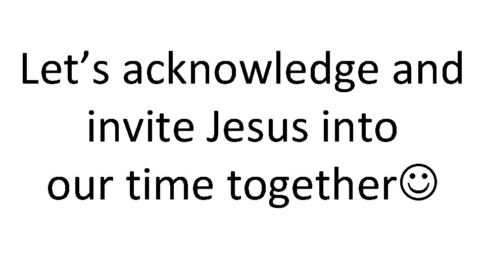 Let’s acknowledge and invite Jesus into our time together 