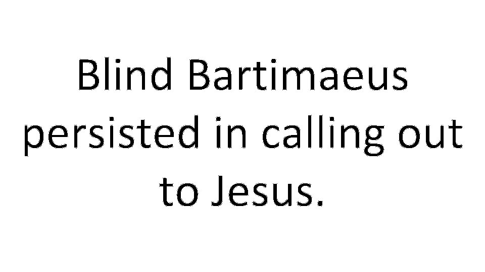 Blind Bartimaeus persisted in calling out to Jesus. 
