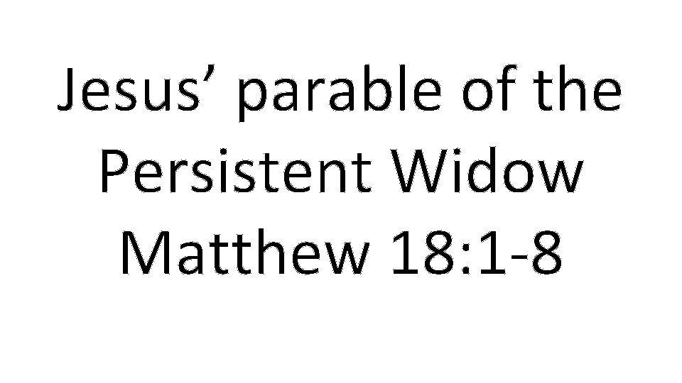 Jesus’ parable of the Persistent Widow Matthew 18: 1 -8 