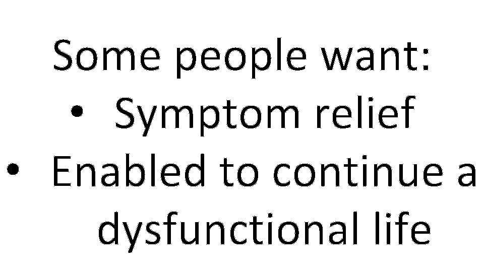 Some people want: • Symptom relief • Enabled to continue a dysfunctional life 