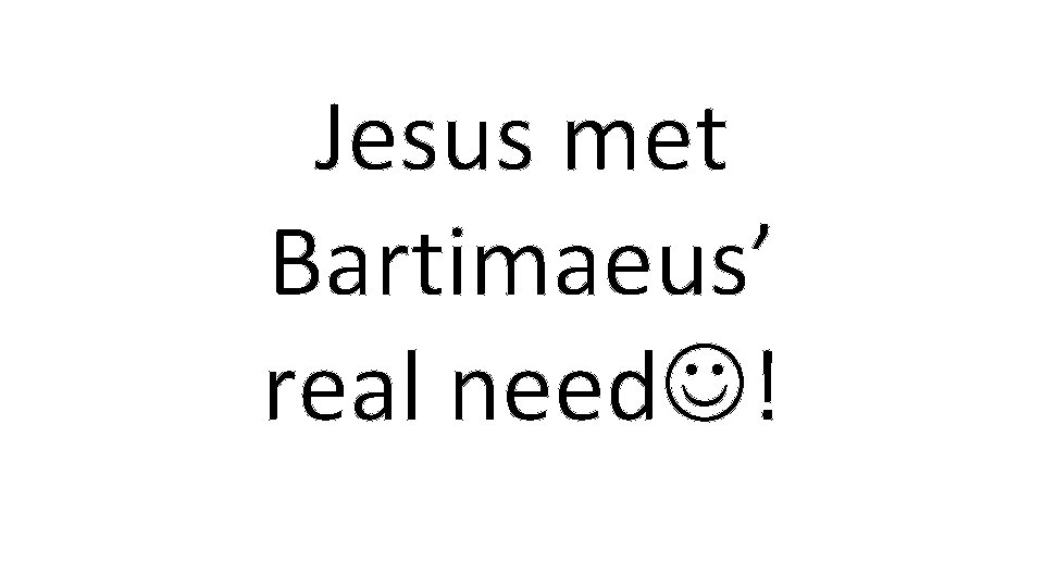 Jesus met Bartimaeus’ real need ! 