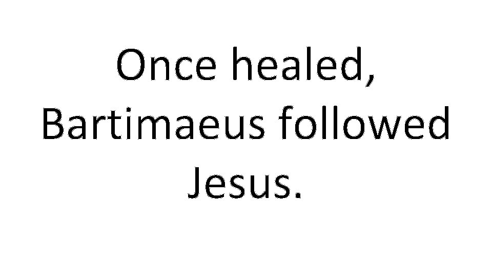 Once healed, Bartimaeus followed Jesus. 