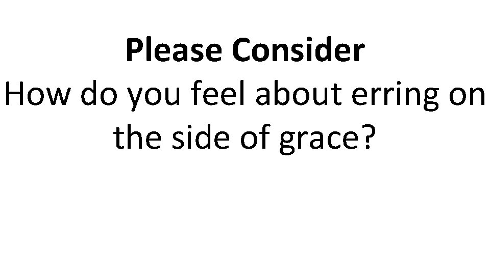 Please Consider How do you feel about erring on the side of grace? 