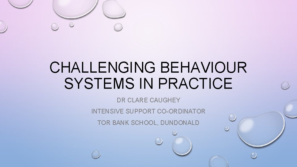 CHALLENGING BEHAVIOUR SYSTEMS IN PRACTICE DR CLARE CAUGHEY INTENSIVE SUPPORT CO-ORDINATOR BANK SCHOOL, DUNDONALD
