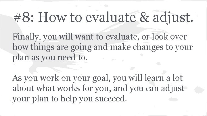 #8: How to evaluate & adjust. Finally, you will want to evaluate, or look