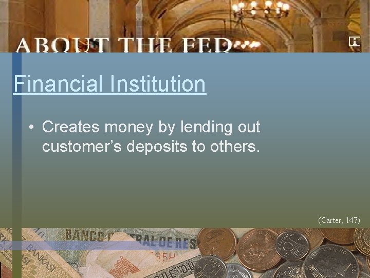 Financial Institution • Creates money by lending out customer’s deposits to others. (Carter, 147)