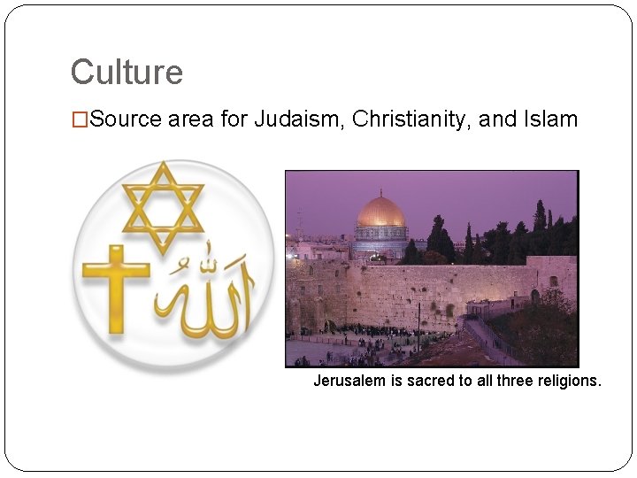 Culture �Source area for Judaism, Christianity, and Islam Jerusalem is sacred to all three