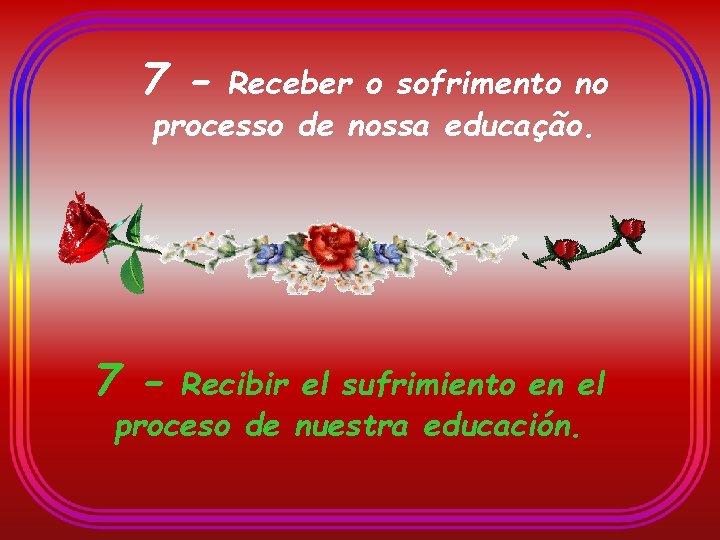 7 - Receber o sofrimento no processo de nossa educação. 7 - Recibir el