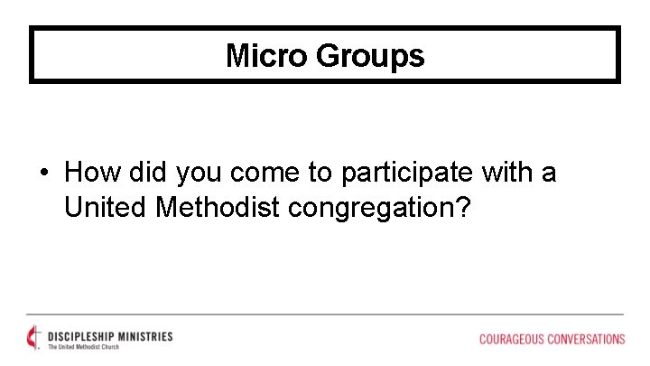 Micro Groups • How did you come to participate with a United Methodist congregation?