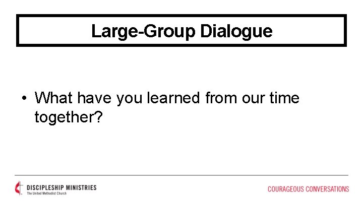 Large-Group Dialogue • What have you learned from our time together? 
