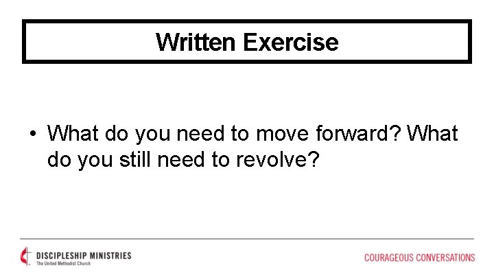 Written Exercise • What do you need to move forward? What do you still